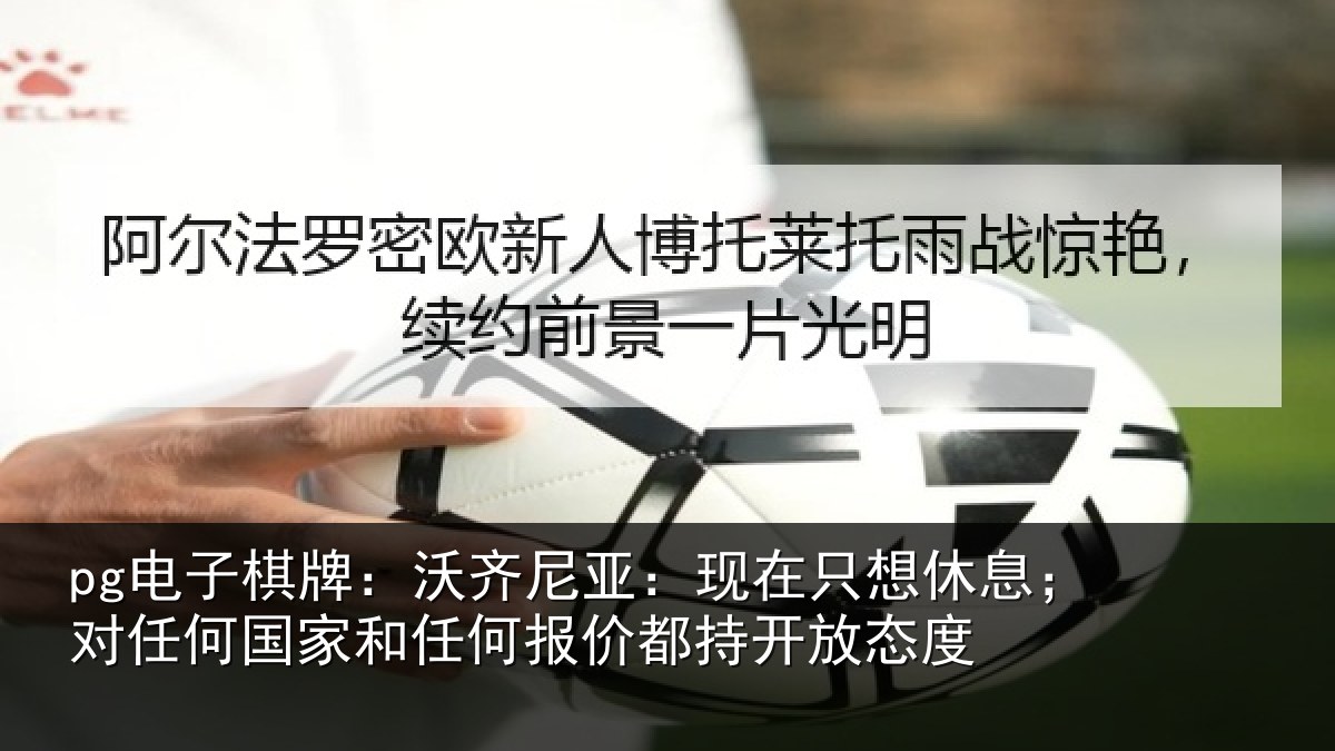 pg电子棋牌:沃齐相关情况;对任相关情况都持开放态度