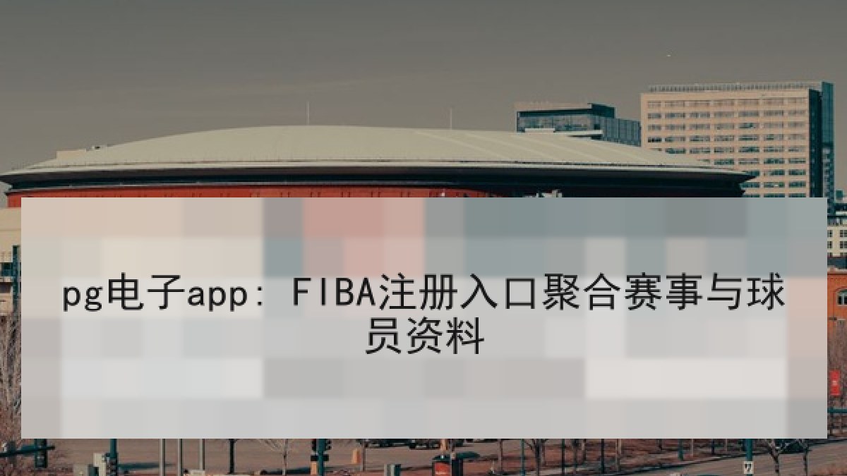 pg电子app: FIBA注册入口聚合赛事与球员资料