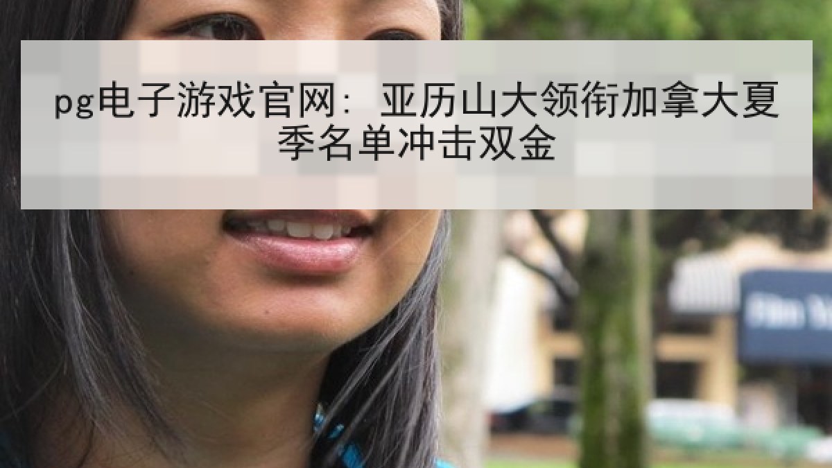 pg电子游戏官网: 亚历山大领衔加拿大夏季名单冲击双金