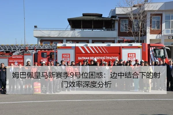姆巴佩皇马新赛季9号位困惑：边中结合下的射门效率深度分析