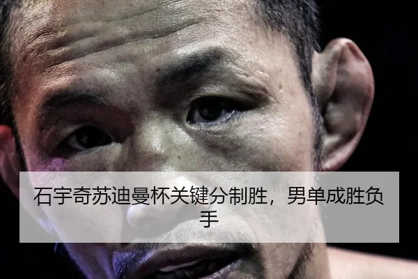 石宇奇苏迪曼杯关键分制胜，男单成胜负手