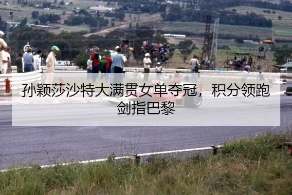 孙颖莎沙特大满贯女单夺冠，积分领跑剑指巴黎
