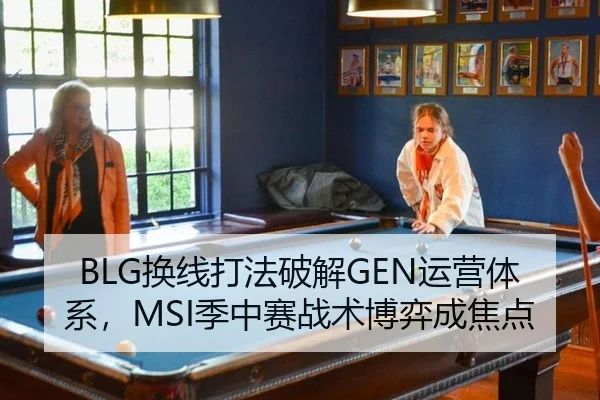 BLG换线打法破解GEN运营体系，MSI季中赛战术博弈成焦点