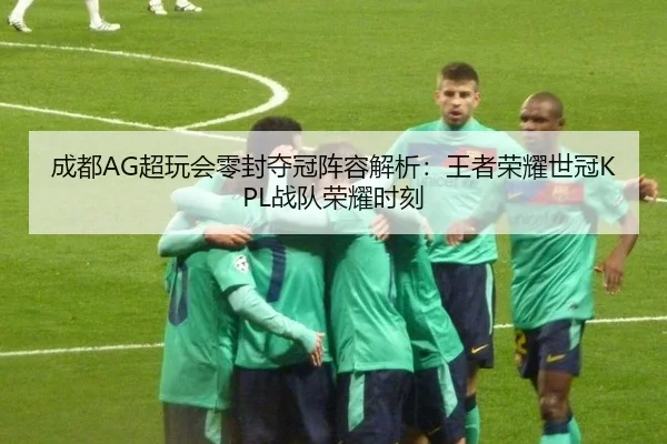 成都AG超玩会零封夺冠阵容解析：王者荣耀世冠KPL战队荣耀时刻