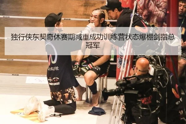独行侠东契奇休赛期减重成功训练营状态爆棚剑指总冠军