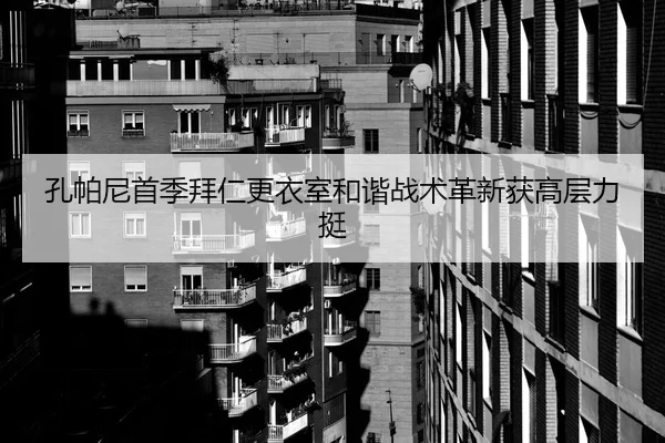 孔帕尼首季拜仁更衣室和谐战术革新获高层力挺