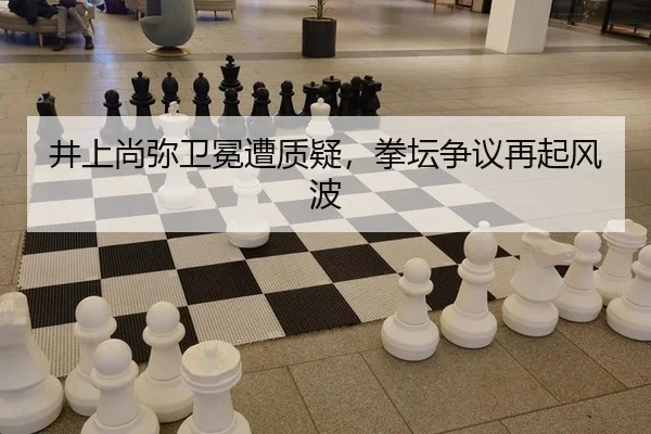 井上尚弥卫冕遭质疑，拳坛争议再起风波
