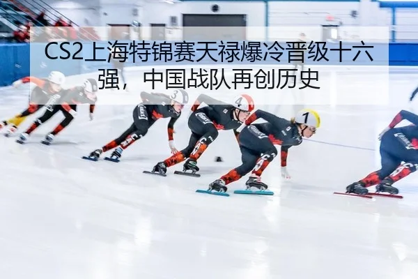 CS2上海特锦赛天禄爆冷晋级十六强，中国战队再创历史