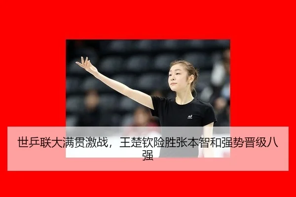 世乒联大满贯激战，王楚钦险胜张本智和强势晋级八强