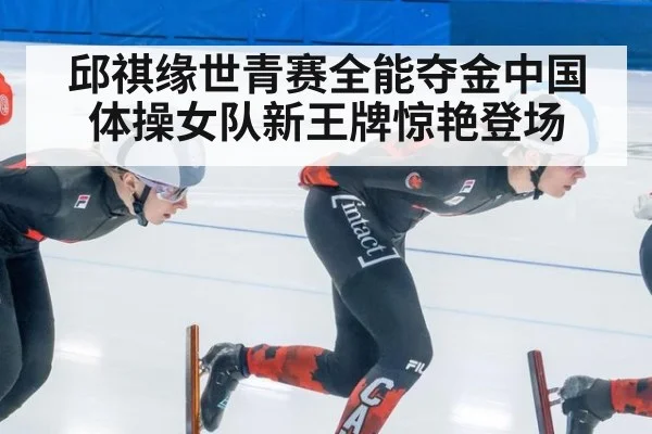 邱祺缘世青赛全能夺金中国体操女队新王牌惊艳登场