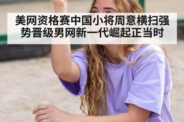 美网资格赛中国小将周意横扫强势晋级男网新一代崛起正当时