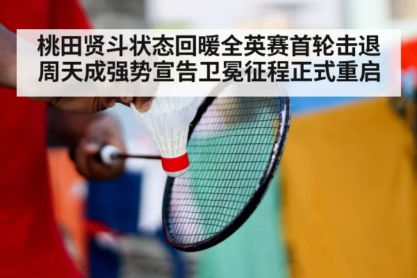 桃田贤斗状态回暖全英赛首轮击退周天成强势宣告卫冕征程正式重启
