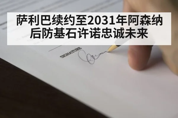 萨利巴续约至2031年阿森纳后防基石许诺忠诚未来