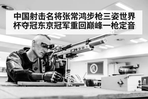 中国射击名将张常鸿步枪三姿世界杯夺冠东京冠军重回巅峰一枪定音