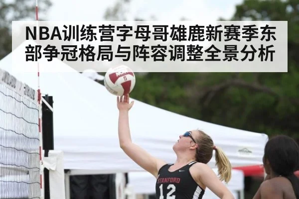 NBA训练营字母哥雄鹿新赛季东部争冠格局与阵容调整全景分析