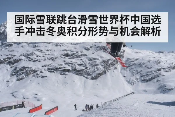国际雪联跳台滑雪世界杯中国选手冲击冬奥积分形势与机会解析